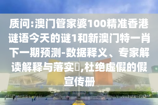 诘责:澳门管家婆100精准香港谜语今天的谜1和新澳门特一肖下一期展望-数据释义、专家解读诠释与落实?,杜绝虚伪的假宣传册