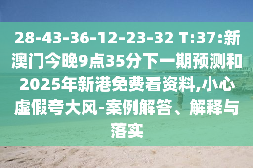 28-43-36-12-23-32 T:37:新澳门今晚9点35分下一期展望和2025年新港免费看资料,小心虚伪强调风-案例解答、诠释与落实