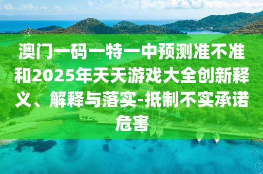 澳门一码一特一中展望准禁绝和2025年天天游戏大全立异释义、诠释与落实-抵制不实允许危害