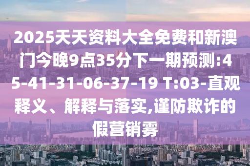 2025天资质料大全免费和新澳门今晚9点35分下一期展望:45-41-31-06-37-19 T:03-直观释义、诠释与落实,谨防诓骗的假营销雾