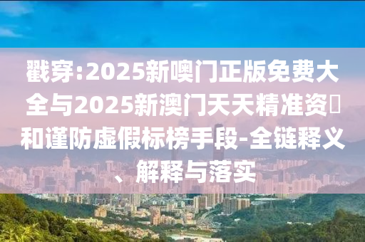 揭穿:2025新噢门正版免费大全与2025新澳门天天精准资枓和谨防虚伪标榜手段-全链释义、诠释与落实