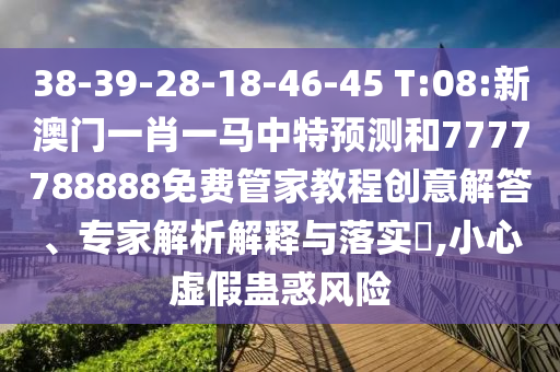38-39-28-18-46-45 T:08:新澳门一肖一马中特展望和7777788888免费管家教程创意解答、专家剖析诠释与落实?,小心虚伪蛊惑危害