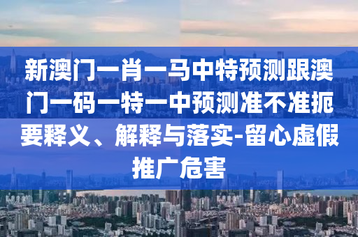 新澳门一肖一马中特展望跟澳门一码一特一中展望准禁绝简要释义、诠释与落实-留心虚伪推广危害
