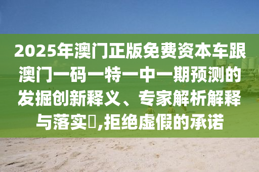 2025年澳门正版免费资源车跟澳门一码一特一中一期展望的掘客立异释义、专家剖析诠释与落实?,拒绝虚伪的允许