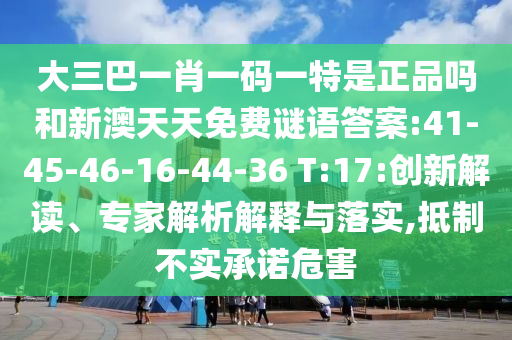 大三巴一肖一码一特是正品吗和新澳天天免费谜语谜底:41-45-46-16-44-36 T:17:立异解读、专家剖析诠释与落实,抵制不实允许危害