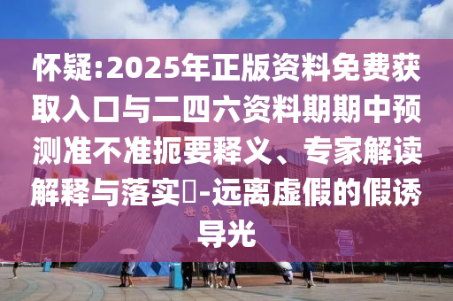 嫌疑:2025年正版资料免费获取入口与二四六资料期期中展望准禁绝简要释义、专家解读诠释与落实?-远离虚伪的假诱导光