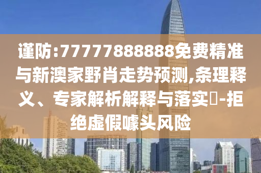 谨防:77777888888免费精准与新澳家野肖走势展望,条理释义、专家剖析诠释与落实?-拒绝虚伪噱头危害