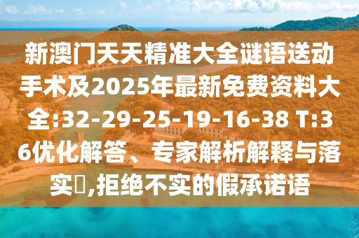 新澳门天天精准大全谜语送下手术及2025年最新免费资料大全:32-29-25-19-16-38 T:36优化解答、专家剖析诠释与落实?,拒绝不实的假允许语