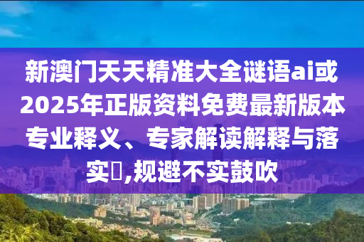 新澳门天天精准大全谜语ai或2025年正版资料免费最新版本专业释义、专家解读诠释与落实?,规避不实张扬