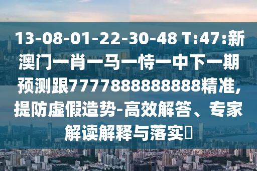 13-08-01-22-30-48 T:47:新澳门一肖一马一恃一中下一期展望跟7777888888888精准,提防虚捏造势-高效解答、专家解读诠释与落实?