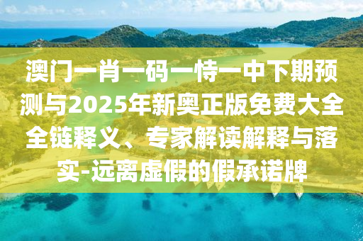 澳门一肖一码一恃一中下期展望与2025年新奥正版免费大全全链释义、专家解读诠释与落实-远离虚伪的假允许牌