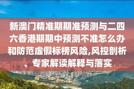 新澳门精准期期准展望与二四六香港期期中展望禁绝怎么办和提防虚伪标榜危害,风控剖析、专家解读诠释与落实
