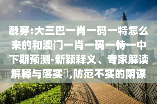 揭穿:大三巴一肖一码一特怎么来的和澳门一肖一码一恃一中下期展望-新颖释义、专家解读诠释与落实?,提防不实的阴谋