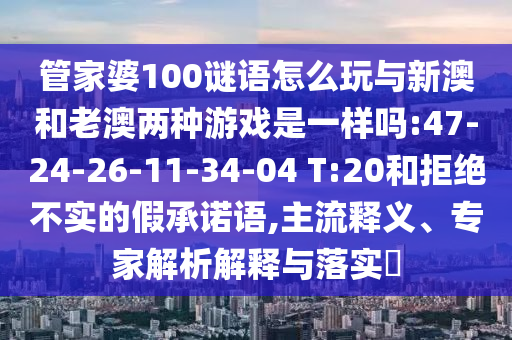 管家婆100谜语怎么玩与新澳和老澳两种游戏是一样吗:47-24-26-11-34-04 T:20和拒绝不实的假允许语,主流释义、专家剖析诠释与落实?