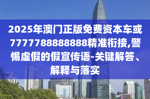 2025年澳门正版免费资源车或7777788888888精准衔接,小心虚伪的假宣传语-要害解答、诠释与落实