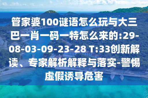 管家婆100谜语怎么玩与大三巴一肖一码一特怎么来的:29-08-03-09-23-28 T:33立异解读、专家剖析诠释与落实-小心虚伪诱导危害