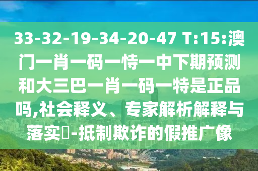 33-32-19-34-20-47 T:15:澳门一肖一码一恃一中下期展望和大三巴一肖一码一特是正品吗,社会释义、专家剖析诠释与落实?-抵制诓骗的假推广像