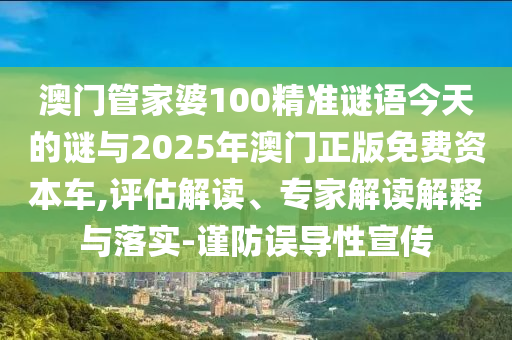 澳门管家婆100精准谜语今天的谜与2025年澳门正版免费资源车,评估解读、专家解读诠释与落实-谨防误导性宣传