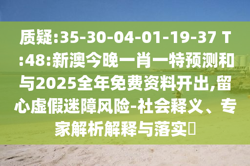 质疑:35-30-04-01-19-37 T:48:新澳今晚一肖一特展望和与2025整年免费资料开出,留心虚伪迷障危害-社会释义、专家剖析诠释与落实?