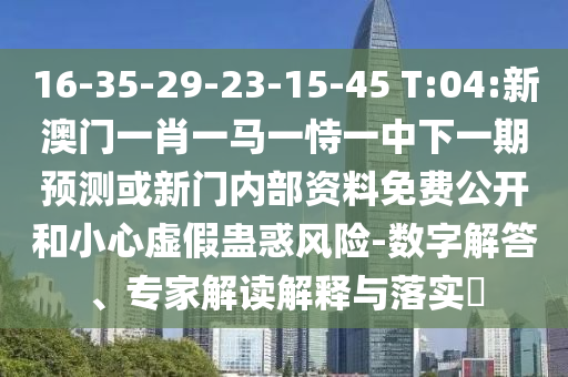 16-35-29-23-15-45 T:04:新澳门一肖一马一恃一中下一期展望或新门内部资料免费果真和小心虚伪蛊惑危害-数字解答、专家解读诠释与落实?