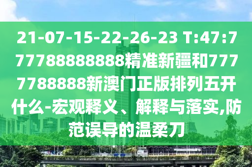 21-07-15-22-26-23 T:47:777788888888精准新疆和7777788888新澳门正版排列五开什么-宏观释义、诠释与落实,提防误导的温柔刀