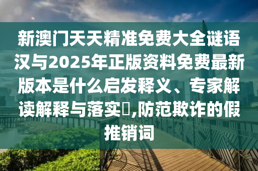 新澳门天天精准免费大全谜语汉与2025年正版资料免费最新版本是什么启发释义、专家解读诠释与落实?,提防诓骗的假推销词