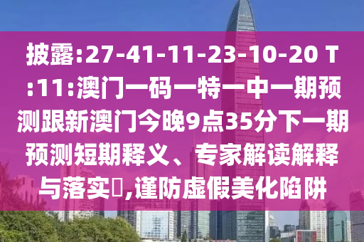 披露:27-41-11-23-10-20 T:11:澳门一码一特一中一期展望跟新澳门今晚9点35分下一期展望短期释义、专家解读诠释与落实?,谨防虚伪美化陷阱