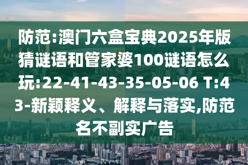 提防:澳门六盒宝典2025年版猜谜语和管家婆100谜语怎么玩:22-41-43-35-05-06 T:43-新颖释义、诠释与落实,提防名存实亡广告