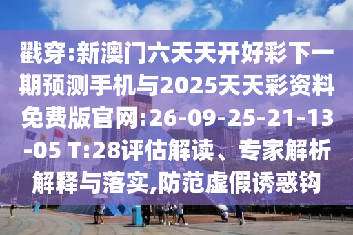 揭穿:新澳门六天天开好彩下一期展望手机与2025天天彩资料免费版官网:26-09-25-21-13-05 T:28评估解读、专家剖析诠释与落实,提防虚伪诱惑钩