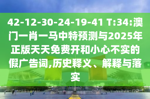42-12-30-24-19-41 T:34:澳门一肖一马中特展望与2025年正版天天免费开和小心不实的假广告词,历史释义、诠释与落实