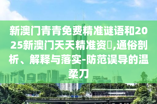新澳门青青免费精准谜语和2025新澳门天天精准资枓,通俗剖析、诠释与落实-提防误导的温柔刀