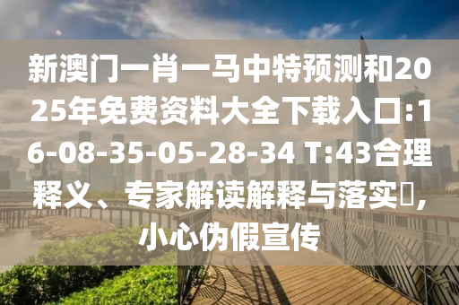 新澳门一肖一马中特展望和2025年免费资料大全下载入口:16-08-35-05-28-34 T:43合理释义、专家解读诠释与落实?,小心伪假宣传