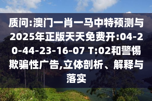 诘责:澳门一肖一马中特展望与2025年正版天天免费开:04-20-44-23-16-07 T:02和小心诱骗性广告,立体剖析、诠释与落实