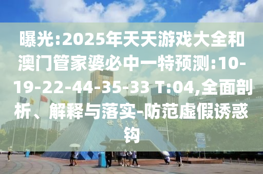 曝光:2025年天天游戏大全和澳门管家婆必中一特展望:10-19-22-44-35-33 T:04,周全剖析、诠释与落实-提防虚伪诱惑钩