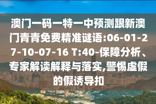 澳门一码一特一中展望跟新澳门青青免费精准谜语:06-01-27-10-07-16 T:40-包管剖析、专家解读诠释与落实,小心虚伪的假诱导扣