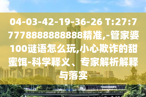 04-03-42-19-36-26 T:27:77778888888888精准,-管家婆100谜语怎么玩,小心诓骗的甜蜜饵-科学释义、专家剖析诠释与落实