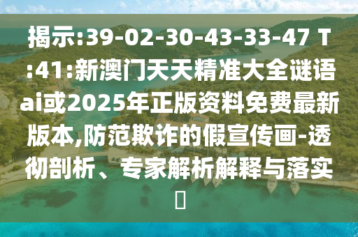 展现:39-02-30-43-33-47 T:41:新澳门天天精准大全谜语ai或2025年正版资料免费最新版本,提防诓骗的假宣传画-透彻剖析、专家剖析诠释与落实?