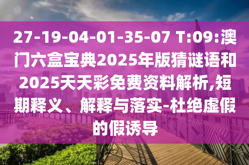 27-19-04-01-35-07 T:09:澳门六盒宝典2025年版猜谜语和2025天天彩免费资料剖析,短期释义、诠释与落实-杜绝虚伪的假诱导