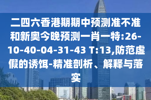 二四六香港期期中展望准禁绝和新奥今晚展望一肖一特:26-10-40-04-31-43 T:13,提防虚伪的诱饵-精准剖析、诠释与落实