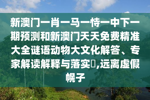 新澳门一肖一马一恃一中下一期展望和新澳门天天免费精准大全谜语动物大文化解答、专家解读诠释与落实?,远离虚伪幌子