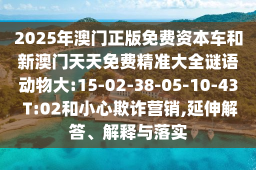 2025年澳门正版免费资源车和新澳门天天免费精准大全谜语动物大:15-02-38-05-10-43 T:02和小心诓骗营销,延伸解答、诠释与落实