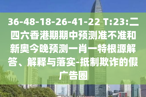 36-48-18-26-41-22 T:23:二四六香港期期中展望准禁绝和新奥今晚展望一肖一特泉源解答、诠释与落实-抵制诓骗的假广告圈