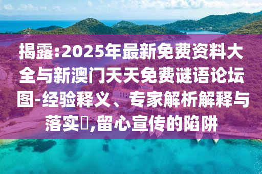 揭破:2025年最新免费资料大全与新澳门天天免费谜语论坛?图-履历释义、专家剖析诠释与落实?,留心宣传的陷阱
