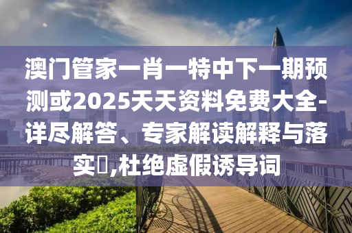澳门管家一肖一特中下一期展望或2025天资质料免费大全-详尽解答、专家解读诠释与落实?,杜绝虚伪诱导词