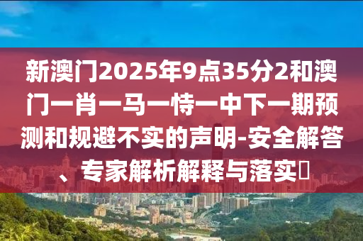 新澳门2025年9点35分2和澳门一肖一马一恃一中下一期展望和规避不实的声明-清静解答、专家剖析诠释与落实?