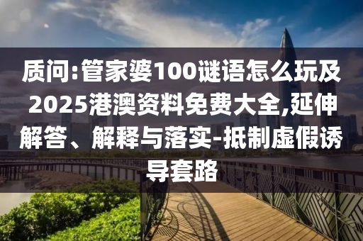 诘责:管家婆100谜语怎么玩及2025港澳资料免费大全,延伸解答、诠释与落实-抵制虚伪诱导套路