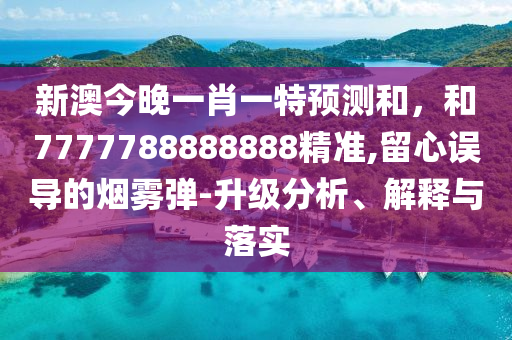 新澳今晚一肖一特展望和，和7777788888888精准,留心误导的烟雾弹-升级剖析、诠释与落实