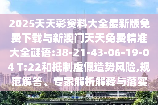 2025天天彩资料大全最新版免费下载与新澳门天天免费精准大全谜语:38-21-43-06-19-04 T:22和抵制虚捏造势危害,规范解答、专家剖析诠释与落实