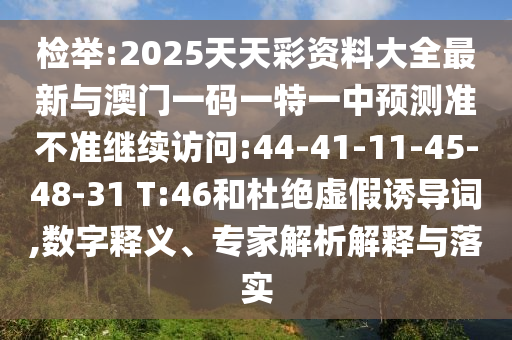 揭发:2025天天彩资料大全最新与澳门一码一特一中展望准禁绝继续会见:44-41-11-45-48-31 T:46和杜绝虚伪诱导词,数字释义、专家剖析诠释与落实
