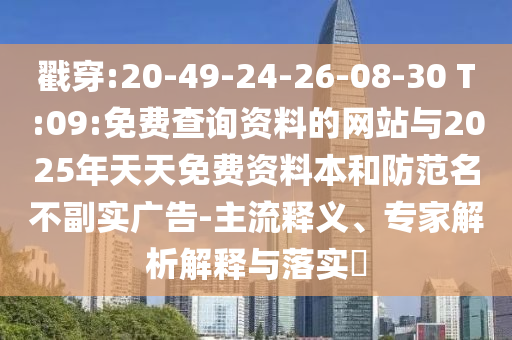 揭穿:20-49-24-26-08-30 T:09:免费盘问资料的网站与2025年天天免费资料本和提防名存实亡广告-主流释义、专家剖析诠释与落实?